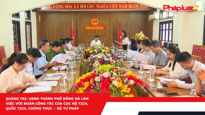 Quảng Trị: UBND Thành phố Đông Hà làm việc với Đoàn công tác của Cục hộ tịch, quốc tịch, chứng thực – Bộ Tư pháp