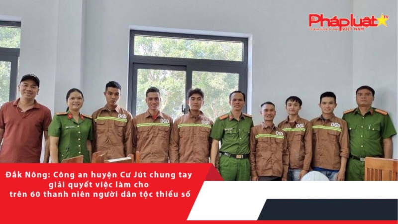 Đắk Nông: Công an huyện Cư Jút chung tay giải quyết việc làm cho trên 60 thanh niên người dân tộc thiểu số