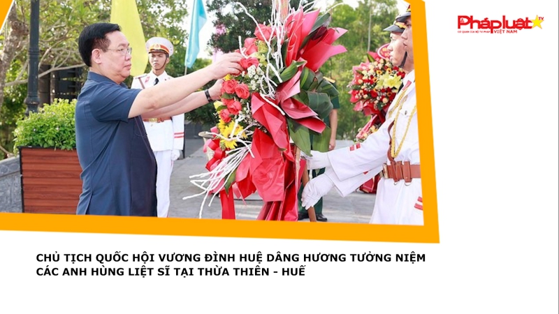 Chủ tịch Quốc hội Vương Đình Huệ dâng hương tưởng niệm các anh hùng liệt sĩ tại Thừa Thiên - Huế