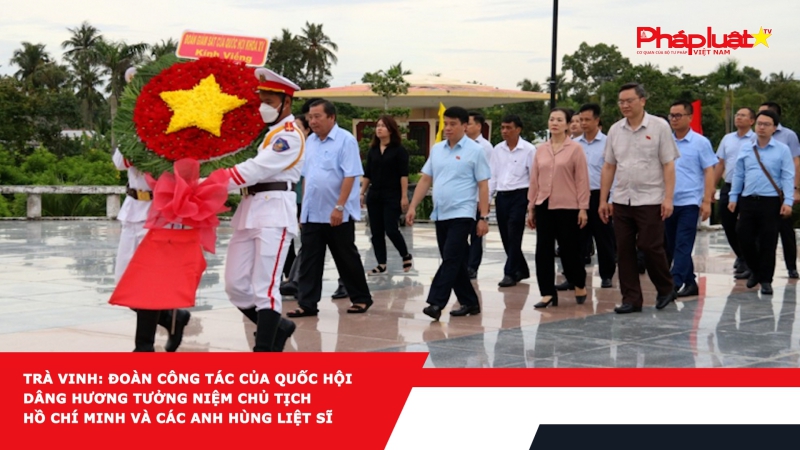 Trà Vinh: Đoàn công tác của Quốc hội dâng hương tưởng niệm Chủ tịch Hồ Chí Minh và các Anh hùng liệt sĩ