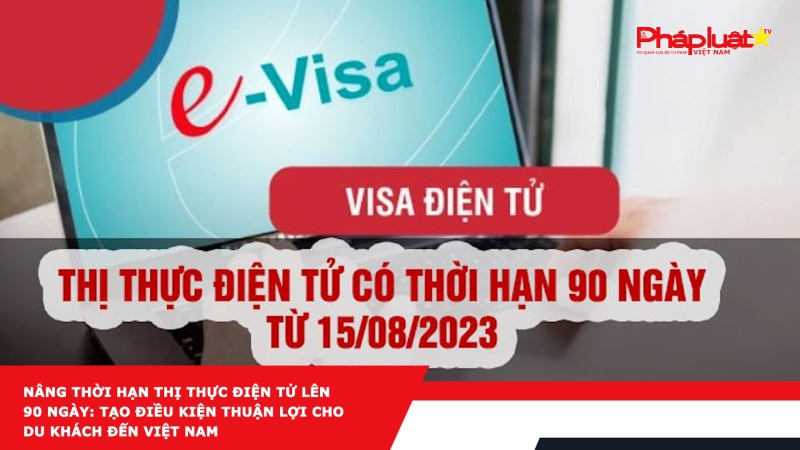 Nâng thời hạn thị thực điện tử lên 90 ngày: Tạo điều kiện thuận lợi cho du khách đến Việt Nam