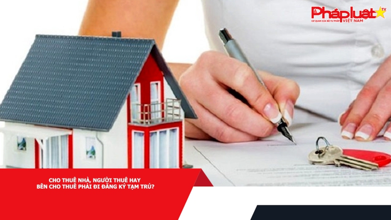 Cho thuê nhà, người thuê hay bên cho thuê phải đi đăng ký tạm trú?