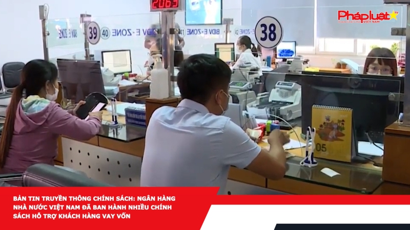 Bản tin Truyền thông Chính sách: Ngân hàng Nhà nước Việt Nam đã ban hành nhiều chính sách hỗ trợ khách hàng vay vốn