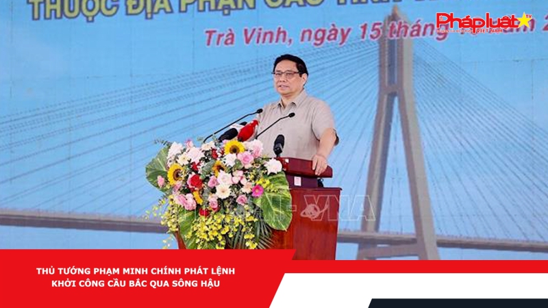Thủ tướng Phạm Minh Chính phát lệnh khởi công cầu bắc qua sông Hậu