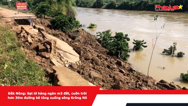 Đắk Nông: Sạt lở hàng ngàn m3 đất, cuốn trôi hơn 30m đường bê tông xuống sông Krông Nô