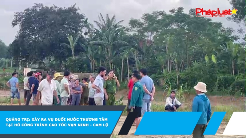 Quảng Trị: Xảy ra vụ đuối nước thương tâm tại hố công trình cao tốc Vạn Ninh - Cam Lộ