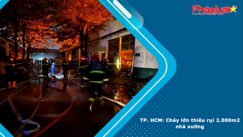 TP. HCM: Cháy lớn thiêu rụi 2.000m2 nhà xưởng