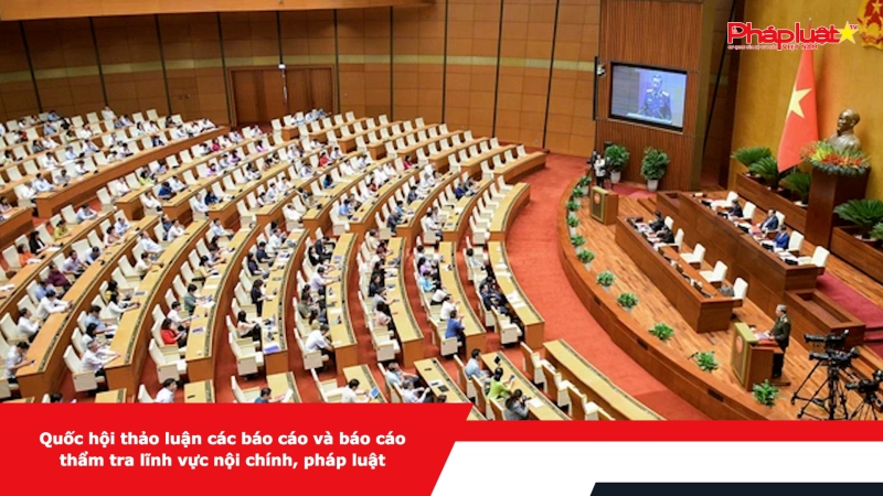 Quốc hội thảo luận các báo cáo và báo cáo thẩm tra lĩnh vực nội chính, pháp luật