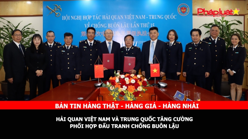 Bản tin chung tay cùng doanh nghiệp phòng chống Hàng gian- Hàng giả- Hàng nhái: Hải quan Việt Nam và Trung Quốc tăng cường phối hợp đấu tranh chống buôn lậu