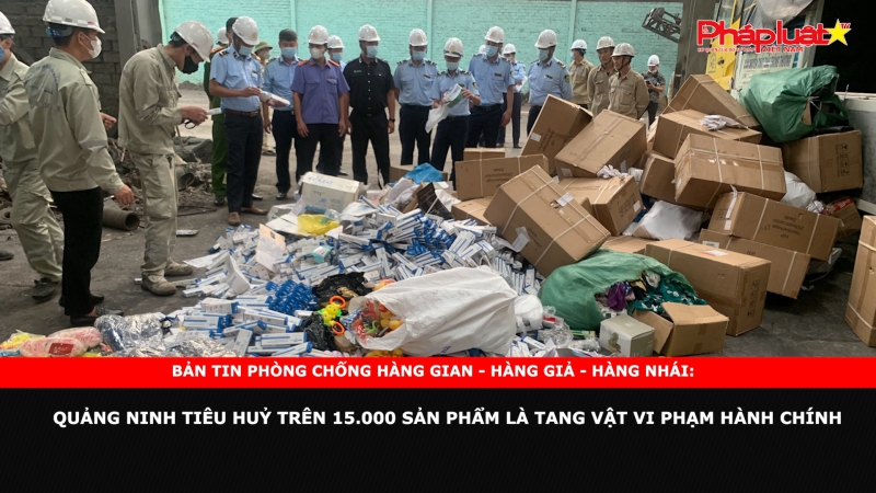 Bản tin chung tay cùng doanh nghiệp phòng chống Hàng gian- Hàng giả- Hàng nhái: Quảng Ninh tiêu huỷ trên 15.000 sản phẩm là tang vật vi phạm hành chính