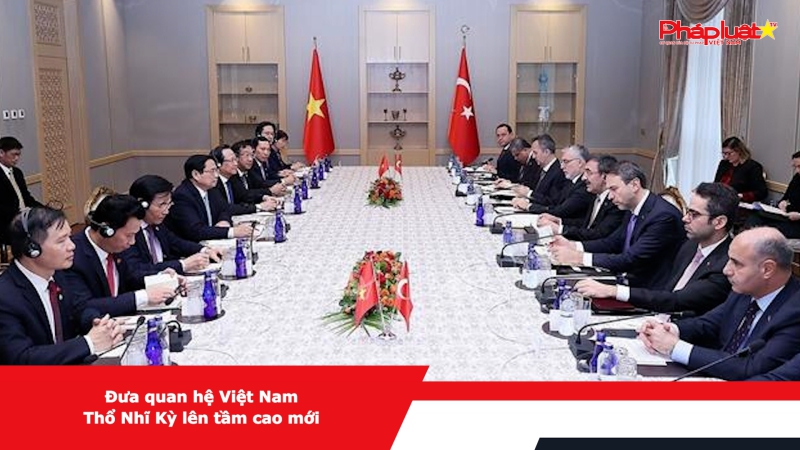 Đưa quan hệ Việt Nam - Thổ Nhĩ Kỳ lên tầm cao mới