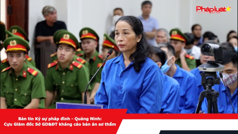 Bản tin Ký sự pháp đình - Quảng Ninh: Cựu Giám đốc Sở GD&ĐT kháng cáo bản án sơ thẩm
