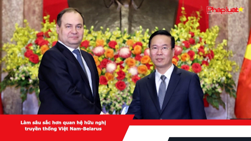 Làm sâu sắc hơn quan hệ hữu nghị truyền thống Việt Nam-Belarus