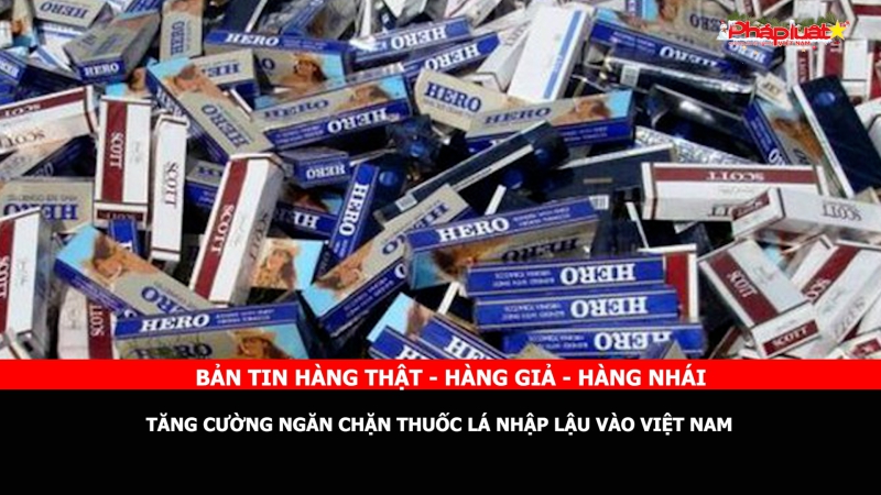 Bản tin chung tay cùng doanh nghiệp phòng chống Hàng gian- Hàng giả- Hàng nhái: Tăng cường ngăn chặn thuốc lá nhập lậu vào Việt Nam