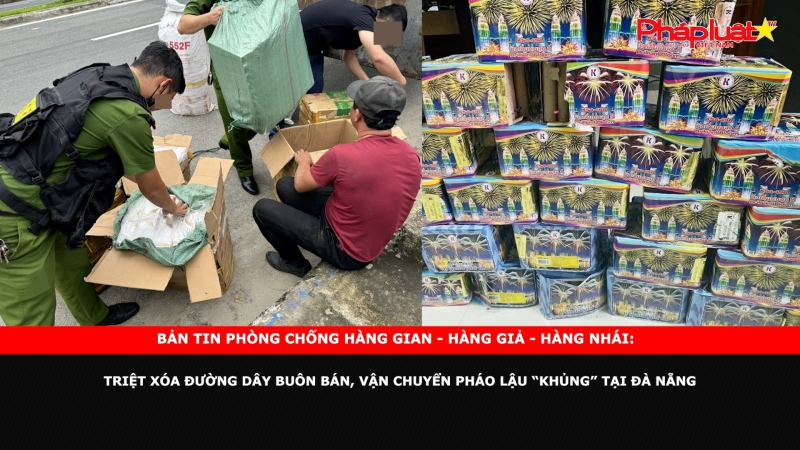 Bản tin chung tay cùng doanh nghiệp phòng chống Hàng gian- Hàng giả- Hàng nhái: Triệt xóa đường dây buôn bán, vận chuyển pháo lậu “khủng” tại Đà Nẵng