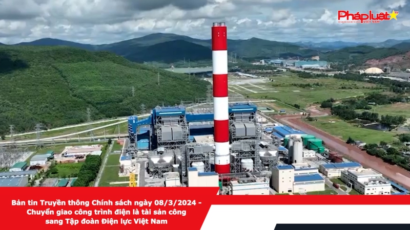 Bản tin Truyền thông Chính sách ngày 08/3/2024 - Chuyển giao công trình điện là tài sản công sang Tập đoàn Điện lực Việt Nam