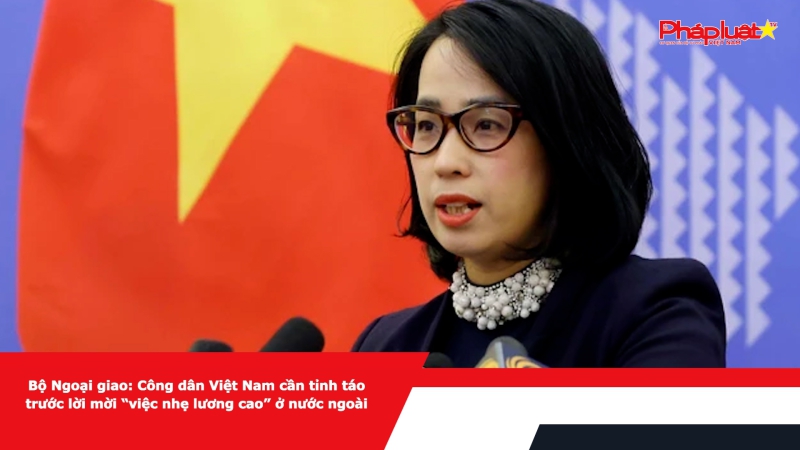 Bộ Ngoại giao: Công dân Việt Nam cần tỉnh táo trước lời mời “việc nhẹ lương cao” ở nước ngoài