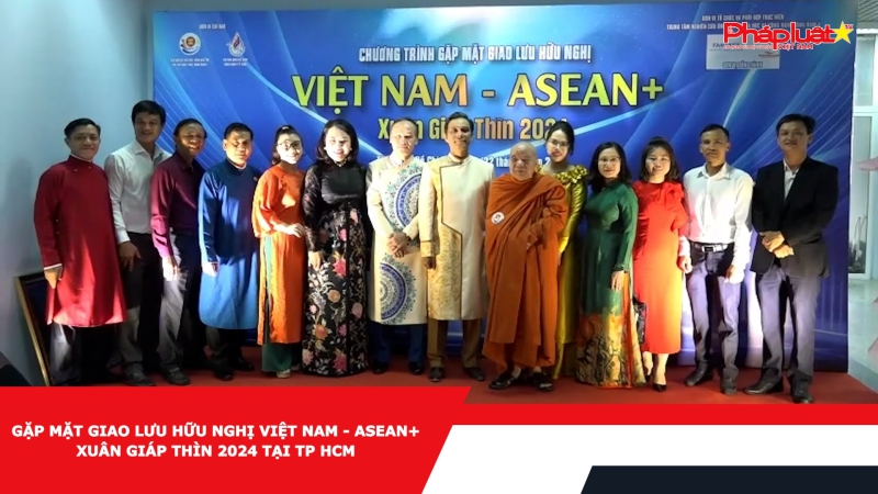 GẶP MẶT GIAO LƯU HỮU NGHỊ VIỆT NAM - ASEAN+ XUÂN GIÁP THÌN 2024 TẠI TP HCM