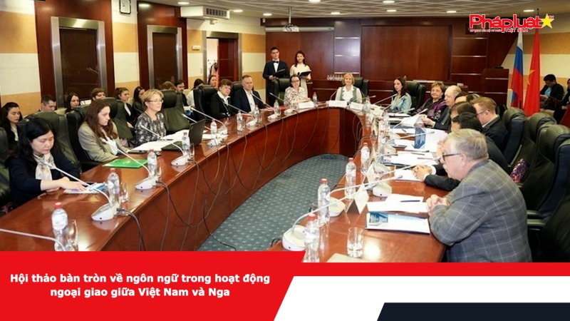 Hội thảo bàn tròn về ngôn ngữ trong hoạt động ngoại giao giữa Việt Nam và Nga