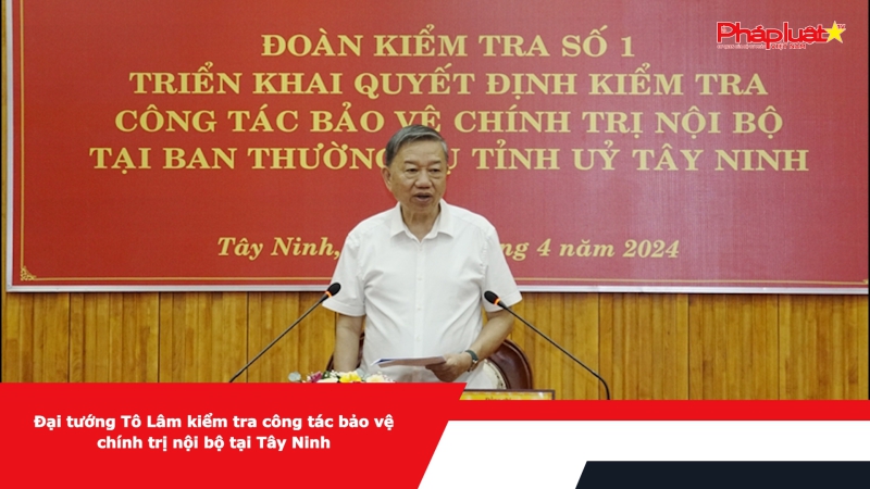 Đại tướng Tô Lâm kiểm tra công tác bảo vệ chính trị nội bộ tại Tây Ninh​