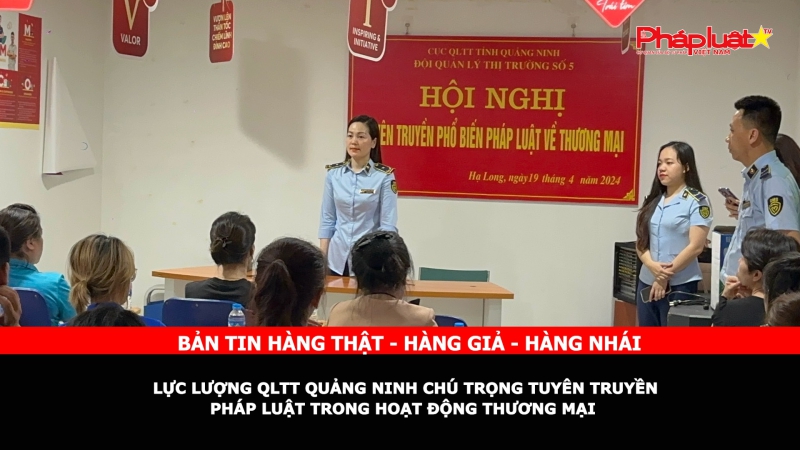 Bản tin chung tay cùng doanh nghiệp phòng chống Hàng gian- Hàng giả- Hàng nhái: Lực lượng QLTT Quảng Ninh chú trọng tuyên truyền pháp luật trong hoạt động thương mại