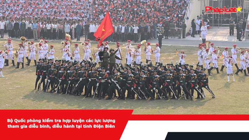 Bộ Quốc phòng kiểm tra hợp luyện các lực lượng tham gia diễu binh, diễu hành tại tỉnh Điện Biên