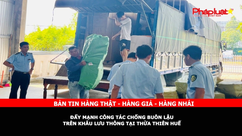 Bản tin chung tay cùng doanh nghiệp phòng chống Hàng gian- Hàng giả- Hàng nhái: Đẩy mạnh công tác chống buôn lậu trên khâu lưu thông tại Thừa Thiên Huế