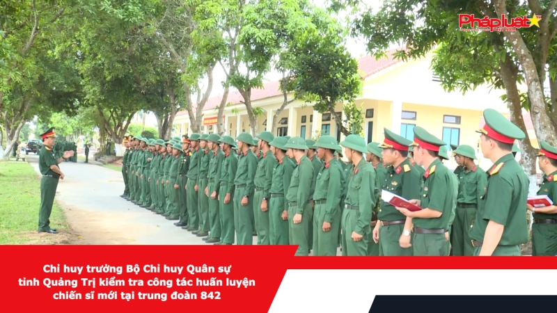 Chỉ huy trưởng Bộ Chỉ huy Quân sự tỉnh Quảng Trị kiểm tra công tác huấn luyện chiến sĩ mới tại Trung đoàn 842