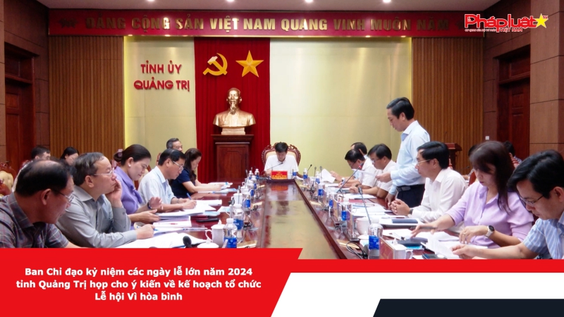 Ban Chỉ đạo kỷ niệm các ngày lễ lớn năm 2024 tỉnh Quảng Trị họp cho ý kiến về kế hoạch tổ chức Lễ hội Vì hòa bình
