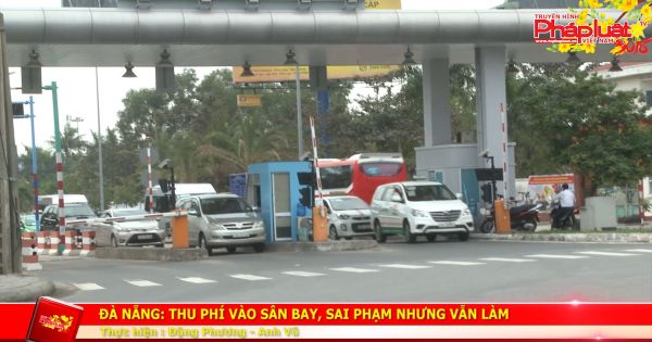 Đà Nẵng: Thu phí vào sân bay, sai phạm nhưng vẫn làm!