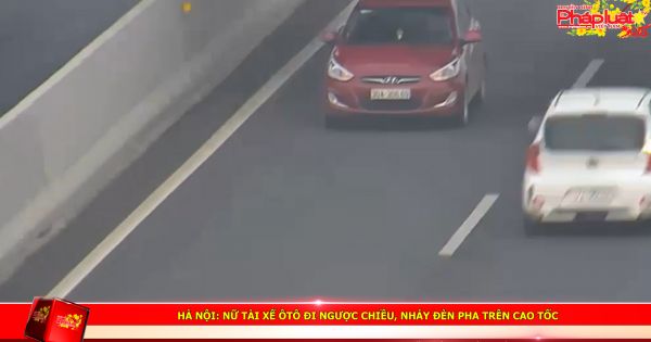 Hà Nội: Nữ tài xế ôtô đi ngược chiều, nháy đèn pha trên cao tốc