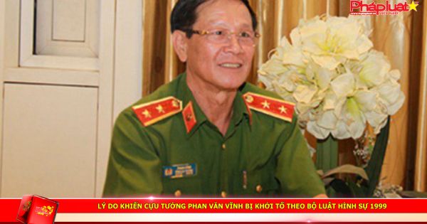 Lý do khiến cựu tướng Phan Văn Vĩnh bị khởi tố theo Bộ luật Hình sự 1999