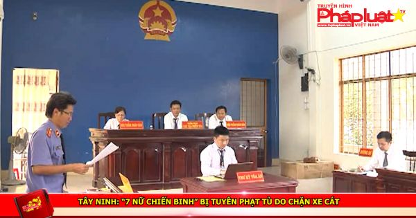Tây Ninh: “7 nữ chiến binh” bị tuyên phạt tù do chặn xe cát