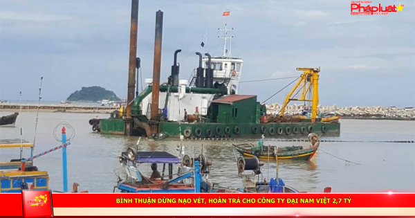 Bình Thuận dừng nạo vét, hoàn trả cho Công ty Đại Nam Việt 2,7 tỷ