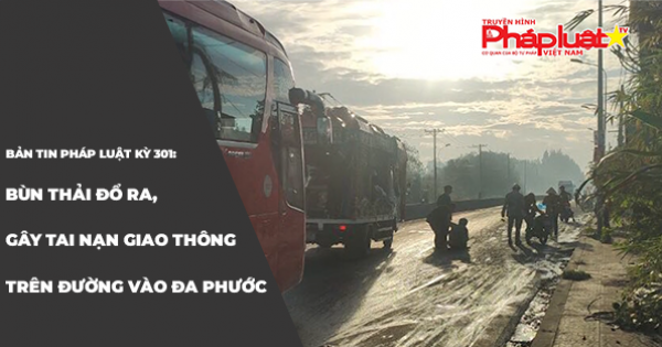 BẢN TIN PHÁP LUẬT KỲ 301: Bùn thải đổ ra, gây tai nạn giao thông trên đường vào Đa Phước