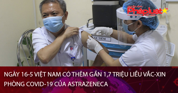 Ngày 16-5 Việt Nam có thêm gần 1,7 triệu liều vắc-xin phòng Covid-19 của AstraZeneca