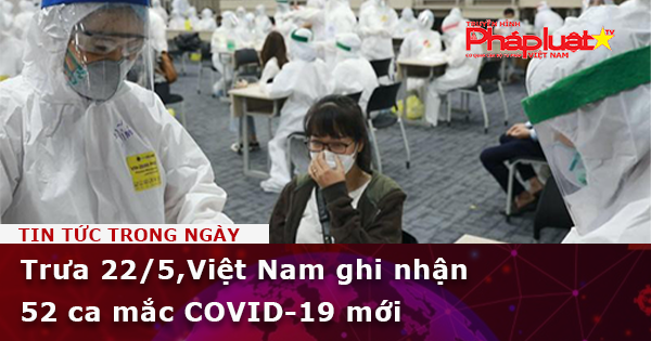 Trưa 22/5, Việt Nam ghi nhận 52 ca mắc COVID-19 mới
