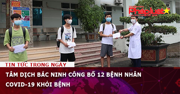 Tâm dịch Bắc Ninh công bố 12 bệnh nhân COVID-19 khỏi bệnh