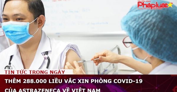 Thêm 288.000 liều vắc xin phòng COVID-19 về Việt Nam