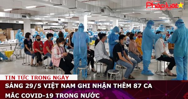 Sáng 29/5 Việt Nam ghi nhận thêm 87 ca mắc COVID-19 trong nước
