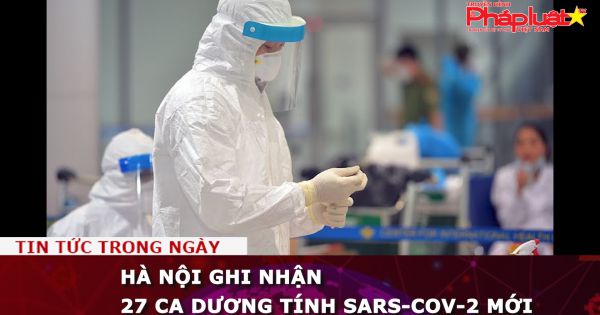 Hà Nội ghi nhận 27 ca dương tính SARS-CoV-2 mới