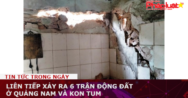 Liên tiếp xảy ra 6 trận động đất ở Quảng Nam và Kon Tum