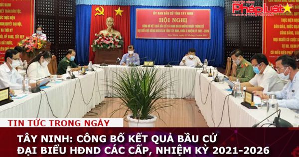 Tây Ninh: Công bố kết quả bầu cử đại biểu HĐND các cấp, nhiệm kỳ 2021-2026