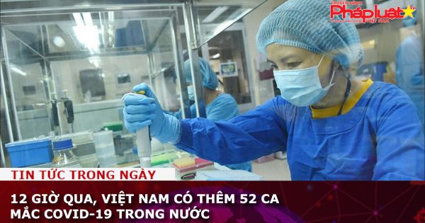 12 giờ qua, Việt Nam có thêm 52 ca mắc COVID-19 trong nước