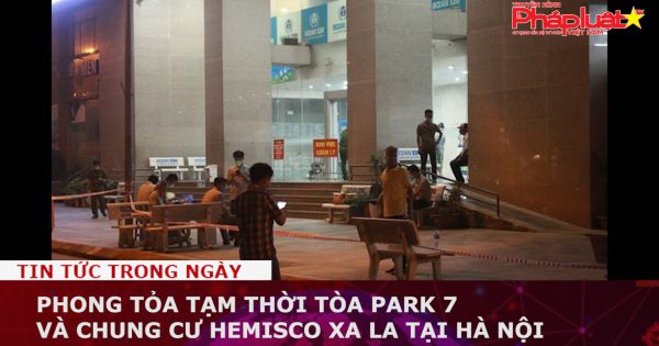 Phong tỏa tạm thời tòa Park 7 và chung cư Hemisco Xa La tại Hà Nội