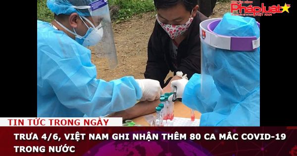 Trưa 4/6, Việt Nam ghi nhận thêm 80 ca mắc COVID-19 trong nước