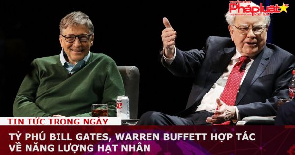 Tỷ phú Bill Gates, Warren Buffett hợp tác về năng lượng hạt nhân