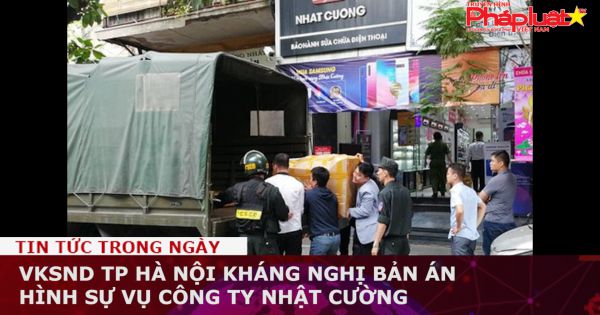 VKSND TP Hà Nội kháng nghị bản án hình sự vụ Công ty Nhật Cường