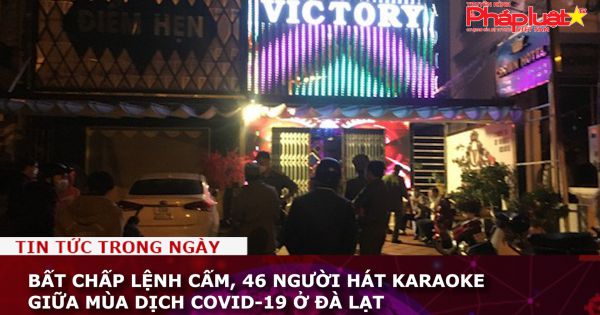 Bất chấp lệnh cấm, 46 người hát karaoke giữa mùa dịch COVID-19 ở Đà Lạt