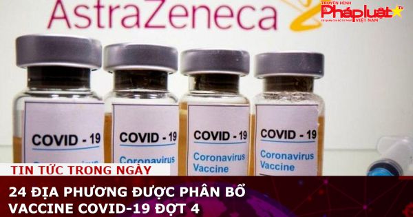 24 địa phương được phân bổ vaccine COVID-19 đợt 4